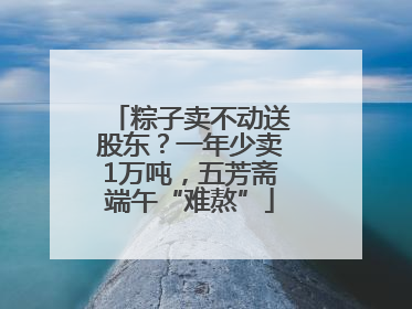 粽子卖不动送股东？一年少卖1万吨，五芳斋端午“难熬”
