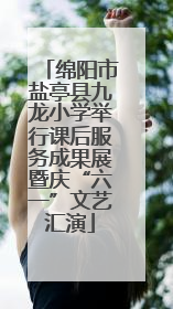 绵阳市盐亭县九龙小学举行课后服务成果展暨庆“六一”文艺汇演