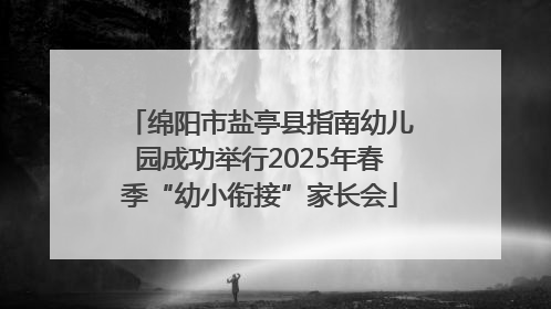 绵阳市盐亭县指南幼儿园成功举行2025年春季“幼小衔接”家长会