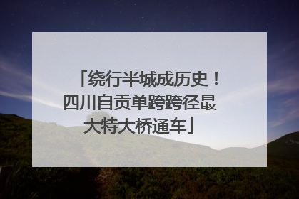 绕行半城成历史！四川自贡单跨跨径最大特大桥通车