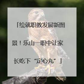 绘就职教发展新图景！乐山一职中让家长吃下“定心丸”