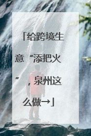 给跨境生意“添把火”，泉州这么做→