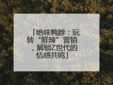 绝味鸭脖：玩转“鲜辣”营销，解锁Z世代的情感共鸣