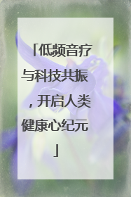 低频音疗与科技共振，开启人类健康心纪元