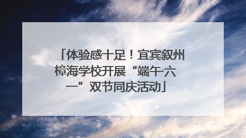 体验感十足！宜宾叙州樟海学校开展“端午·六一”双节同庆活动