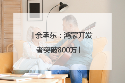 余承东：鸿蒙开发者突破800万