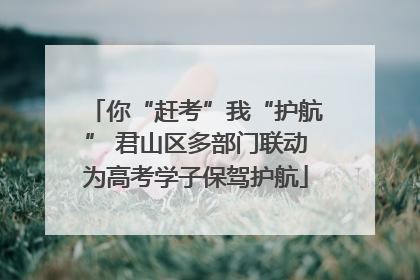 你“赶考”我“护航” 君山区多部门联动为高考学子保驾护航