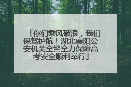 你们乘风破浪，我们保驾护航！湖北襄阳公安机关全警全力保障高考安全顺利举行