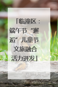 临潼区：端午节“邂逅”儿童节 文旅融合活力迸发