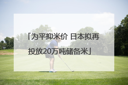 为平抑米价 日本拟再投放20万吨储备米