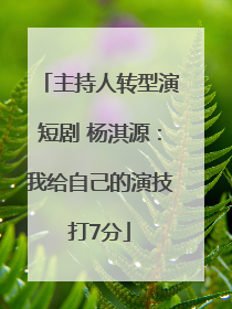 主持人转型演短剧 杨淇源：我给自己的演技打7分