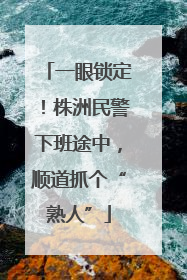 一眼锁定！株洲民警下班途中，顺道抓个“熟人”
