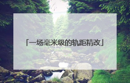 一场毫米级的轨距精改