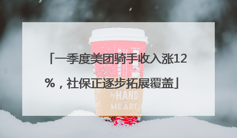一季度美团骑手收入涨12%，社保正逐步拓展覆盖