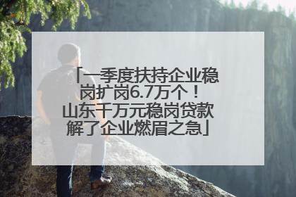 一季度扶持企业稳岗扩岗6.7万个！山东千万元稳岗贷款解了企业燃眉之急