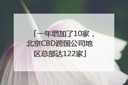 一年增加了10家，北京CBD跨国公司地区总部达122家