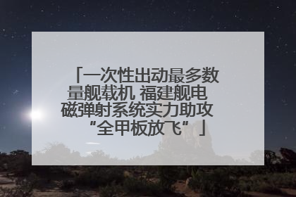 一次性出动最多数量舰载机 福建舰电磁弹射系统实力助攻“全甲板放飞”