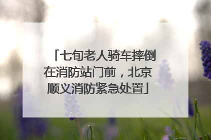 七旬老人骑车摔倒在消防站门前，北京顺义消防紧急处置