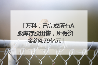 万科：已完成所有A股库存股出售，所得资金约4.79亿元