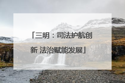 三明：司法护航创新 法治赋能发展