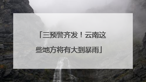 三预警齐发！云南这些地方将有大到暴雨