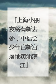上海小朋友将有新去处，中福会少年宫新宫落地黄浦滨江