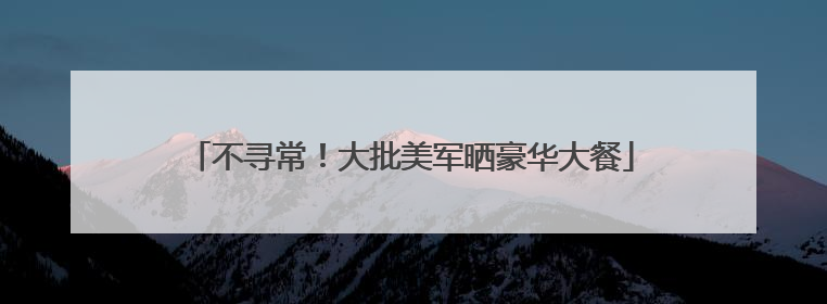 不寻常！大批美军晒豪华大餐