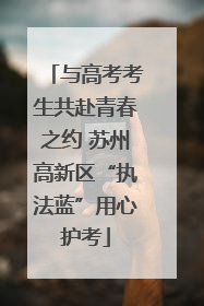 与高考考生共赴青春之约 苏州高新区“执法蓝”用心护考