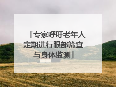 专家呼吁老年人定期进行眼部筛查与身体监测
