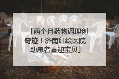 两个月药物调理创奇迹！济南红绘医院助患者喜迎宝贝