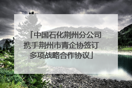 中国石化荆州分公司携手荆州市青企协签订多项战略合作协议