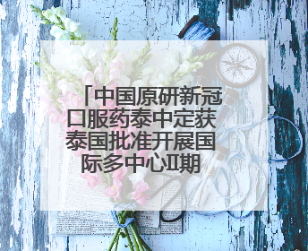 中国原研新冠口服药泰中定获泰国批准开展国际多中心II期临床研究