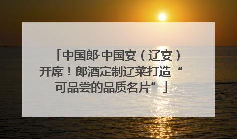 中国郎·中国宴（辽宴）开席！郎酒定制辽菜打造“可品尝的品质名片”