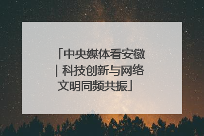 中央媒体看安徽｜科技创新与网络文明同频共振