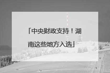 中央财政支持！湖南这些地方入选