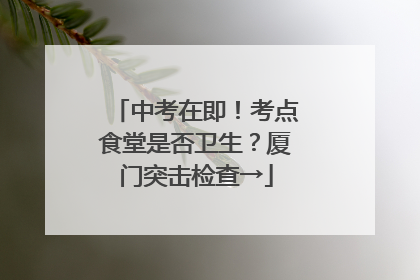 中考在即！考点食堂是否卫生？厦门突击检查→