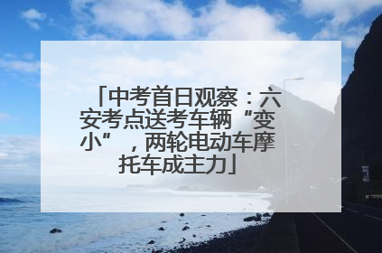 中考首日观察：六安考点送考车辆“变小”，两轮电动车摩托车成主力