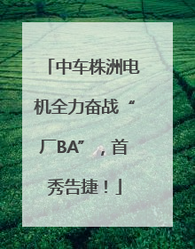 中车株洲电机全力奋战“厂BA”，首秀告捷！