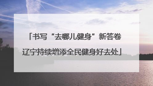 书写“去哪儿健身”新答卷 辽宁持续增添全民健身好去处