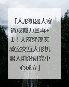 人形机器人赛道成都力量再+1！天府绛溪实验室交互人形机器人前沿研究中心成立