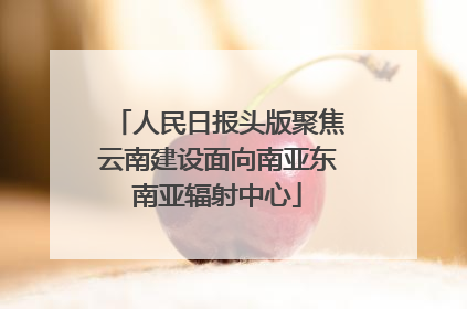 人民日报头版聚焦云南建设面向南亚东南亚辐射中心