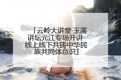 云岭大讲堂·玉溪讲坛元江专场开讲 线上线下共铸中华民族共同体意识