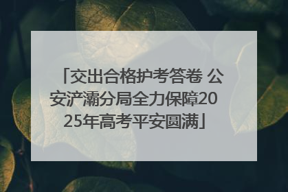 交出合格护考答卷 公安浐灞分局全力保障2025年高考平安圆满