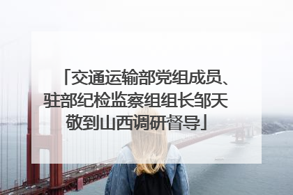 交通运输部党组成员、驻部纪检监察组组长邹天敬到山西调研督导