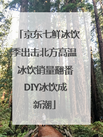 京东七鲜冰饮季出击北方高温 冰饮销量翻番 DIY冰饮成新潮