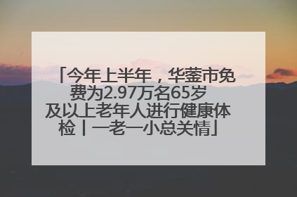 今年上半年，华蓥市免费为2.97万名65岁及以上老年人进行健康体检丨一老一小总关情