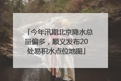 今年汛期北京降水总量偏多，顺义发布20处易积水点位地图