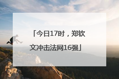 今日17时，郑钦文冲击法网16强