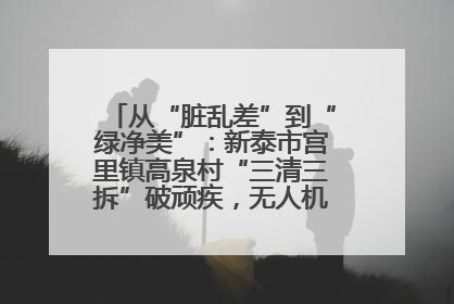 从“脏乱差”到“绿净美”：新泰市宫里镇高泉村“三清三拆”破顽疾，无人机“天眼”护新颜