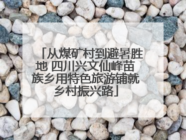 从煤矿村到避暑胜地 四川兴文仙峰苗族乡用特色旅游铺就乡村振兴路